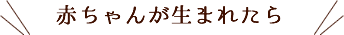 赤ちゃんが生まれたら